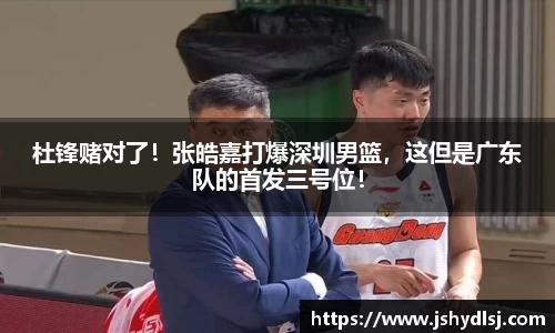 杜锋赌对了！张皓嘉打爆深圳男篮，这但是广东队的首发三号位！