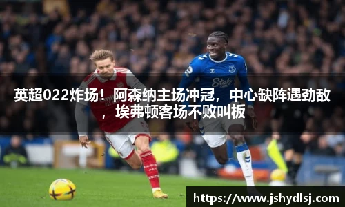 英超022炸场！阿森纳主场冲冠，中心缺阵遇劲敌，埃弗顿客场不败叫板