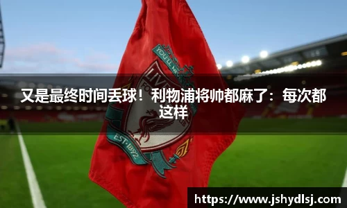 又是最终时间丢球！利物浦将帅都麻了：每次都这样